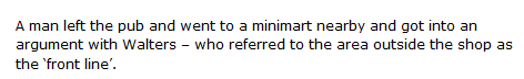 A man left the pub and went to a minimart nearby and got into an argument with Walters – who referred to the area outside the shop as the ‘front line’.